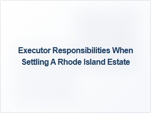 Executor Responsibilities When Settling a Rhode Island Estate